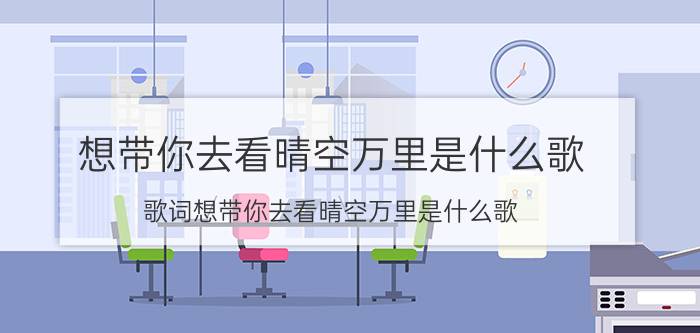 想带你去看晴空万里是什么歌 歌词想带你去看晴空万里是什么歌